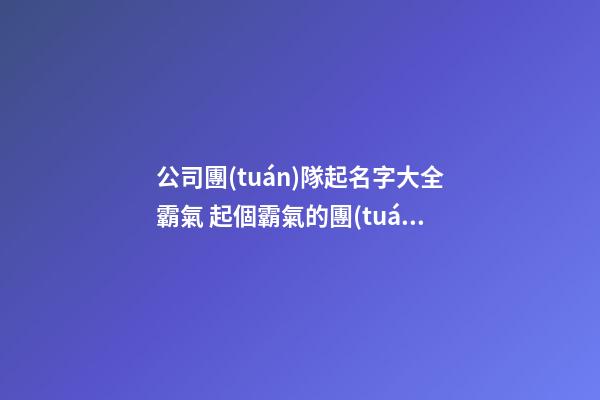 公司團(tuán)隊起名字大全霸氣 起個霸氣的團(tuán)隊名字-第1張-公司起名-玄機(jī)派